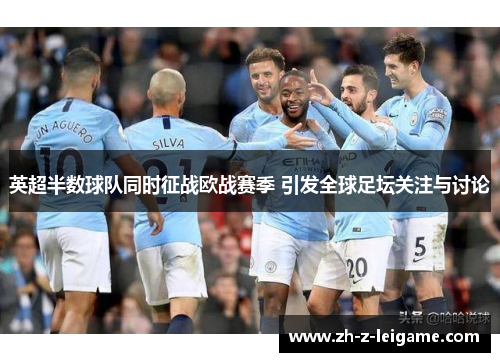 英超半数球队同时征战欧战赛季 引发全球足坛关注与讨论