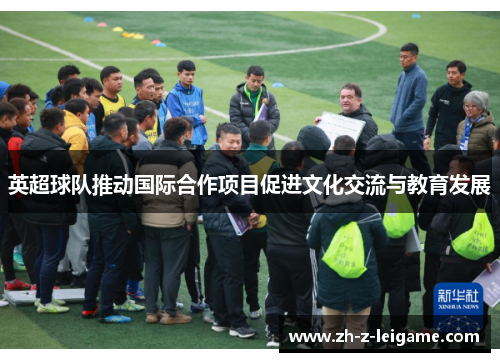 英超球队推动国际合作项目促进文化交流与教育发展 英超球队推动国际合作项目促进文化交流与教育发展