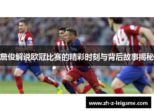 詹俊解说欧冠比赛的精彩时刻与背后故事揭秘 詹俊解说欧冠比赛的精彩时刻与背后故事揭秘