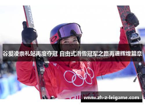 谷爱凌崇礼站再度夺冠 自由式滑雪冠军之路再谱辉煌篇章