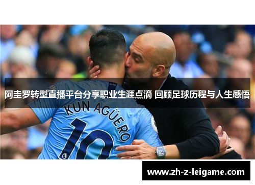 阿圭罗转型直播平台分享职业生涯点滴 回顾足球历程与人生感悟