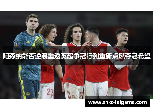 阿森纳能否逆袭重返英超争冠行列重新点燃夺冠希望