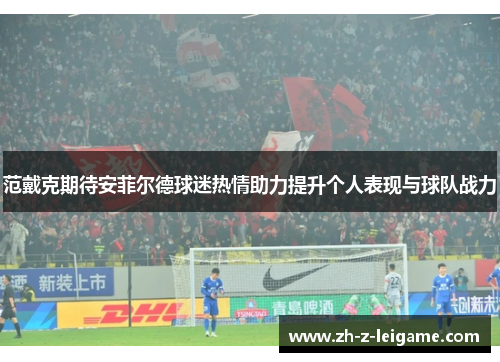 范戴克期待安菲尔德球迷热情助力提升个人表现与球队战力