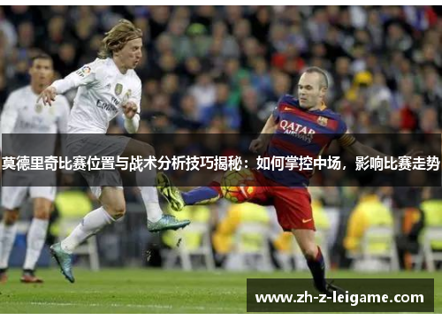 莫德里奇比赛位置与战术分析技巧揭秘:如何掌控中场,影响比赛走势 莫德里奇比赛位置与战术分析技巧揭秘:如何掌控中场,影响比赛走势