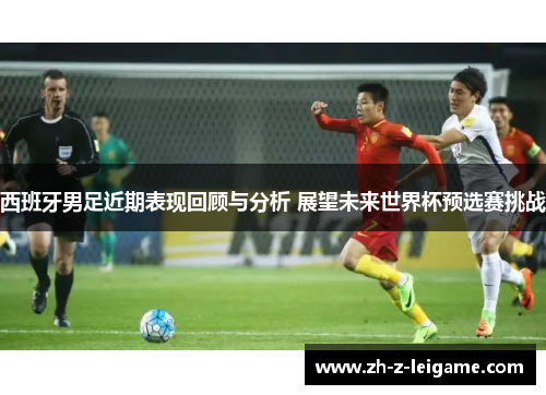 西班牙男足近期表现回顾与分析 展望未来世界杯预选赛挑战
