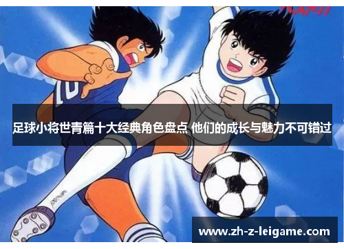 足球小将世青篇十大经典角色盘点 他们的成长与魅力不可错过