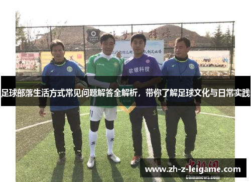 足球部落生活方式常见问题解答全解析，带你了解足球文化与日常实践