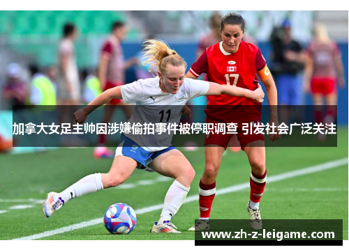 加拿大女足主帅因涉嫌偷拍事件被停职调查 引发社会广泛关注