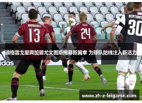 迪格雷戈里奥加盟尤文图斯揭幕新篇章 为球队防线注入新活力