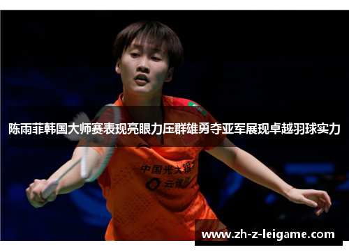 陈雨菲韩国大师赛表现亮眼力压群雄勇夺亚军展现卓越羽球实力