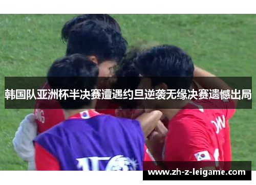 韩国队亚洲杯半决赛遭遇约旦逆袭无缘决赛遗憾出局