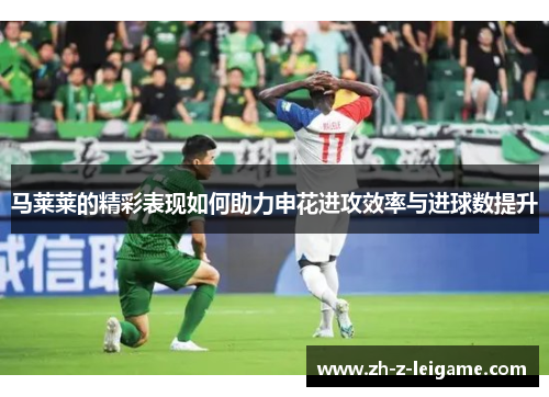 马莱莱的精彩表现如何助力申花进攻效率与进球数提升
