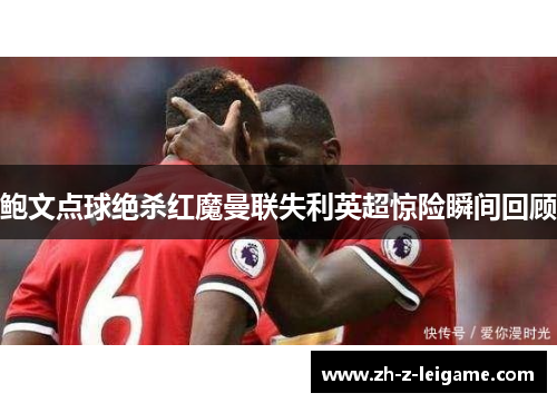 鲍文点球绝杀红魔曼联失利英超惊险瞬间回顾