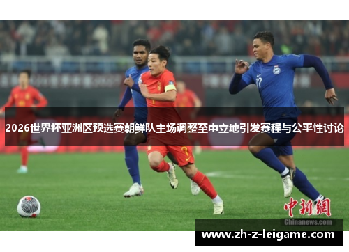 2026世界杯亚洲区预选赛朝鲜队主场调整至中立地引发赛程与公平性讨论 2026世界杯亚洲区预选赛朝鲜队主场调整至中立地引发赛程与公平性讨论