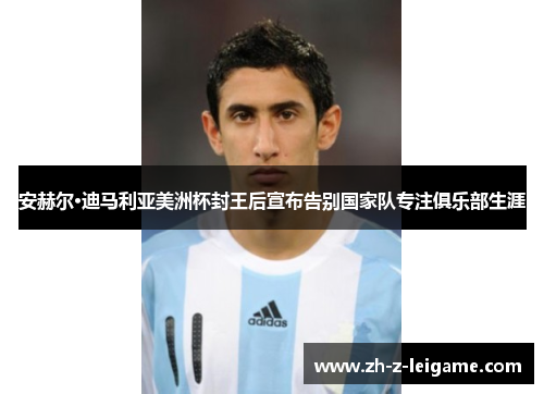 安赫尔·迪马利亚美洲杯封王后宣布告别国家队专注俱乐部生涯 安赫尔·迪马利亚美洲杯封王后宣布告别国家队专注俱乐部生涯