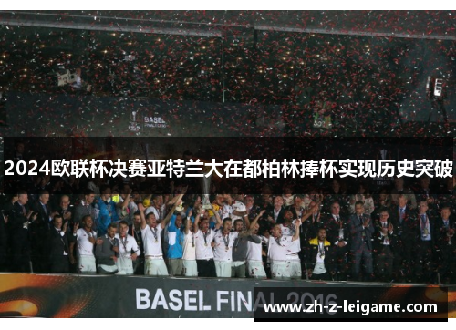 2024欧联杯决赛亚特兰大在都柏林捧杯实现历史突破 2024欧联杯决赛亚特兰大在都柏林捧杯实现历史突破