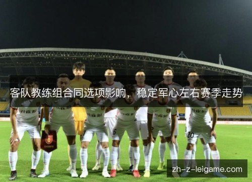 客队教练组合同选项影响，稳定军心左右赛季走势