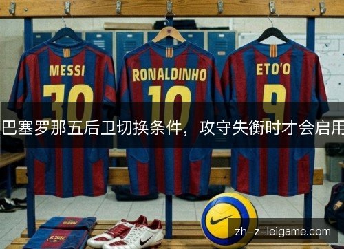 巴塞罗那五后卫切换条件，攻守失衡时才会启用