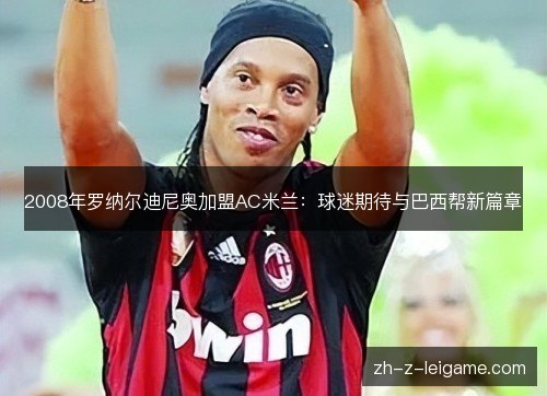 2008年罗纳尔迪尼奥加盟AC米兰：球迷期待与巴西帮新篇章